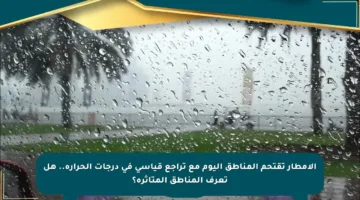 الأمطار تقتحم المناطق اليوم مع تراجع قياسي في درجات الحرارة.. هل تعرف المناطق المتأثرة؟